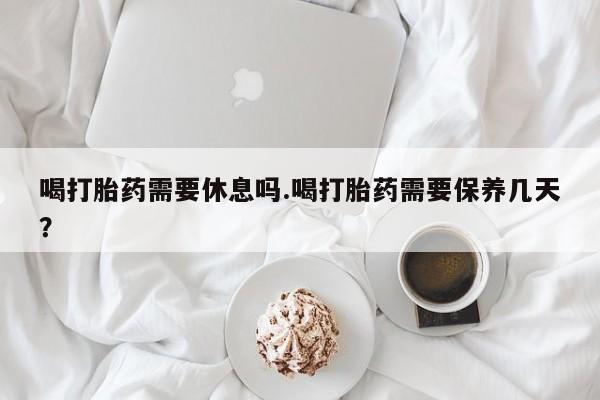 打胎药专卖微信米非司酮片联系方式喝打胎药需要休息吗.喝打胎药需要保养几天？