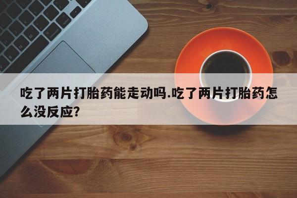 打胎药专卖微信米非司酮片联系方式吃了两片打胎药能走动吗.吃了两片打胎药怎么没反应？