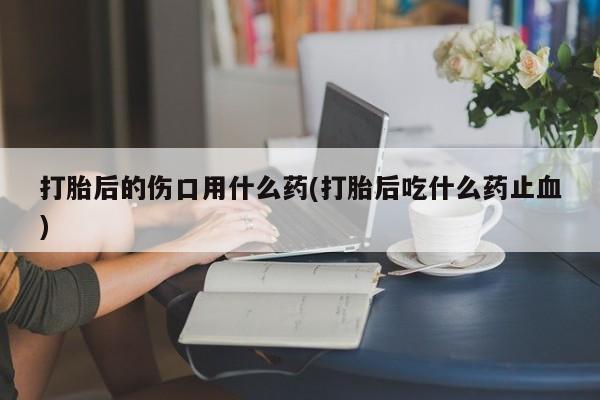 打胎药专卖微信米非司酮片联系方式打胎后的伤口用什么药(打胎后吃什么药止血)