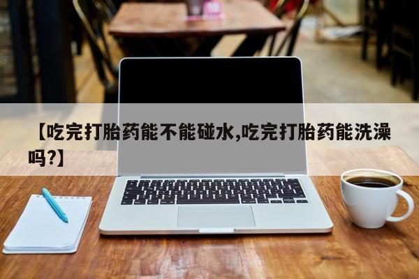 打胎药专卖微信米非司酮片联系方式【吃完打胎药能不能碰水,吃完打胎药能洗澡吗?】