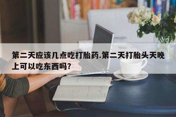 打胎药专卖微信米非司酮片联系方式第二天应该几点吃打胎药.第二天打胎头天晚上可以吃东西吗？