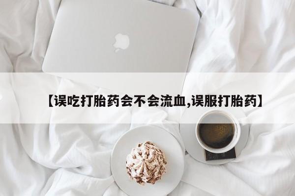 打胎药专卖微信米非司酮片联系方式【误吃打胎药会不会流血,误服打胎药】