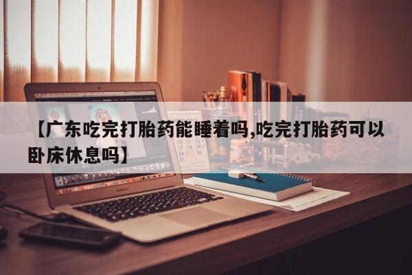 打胎药专卖微信米非司酮片联系方式【广东吃完打胎药能睡着吗,吃完打胎药可以卧床休息吗】