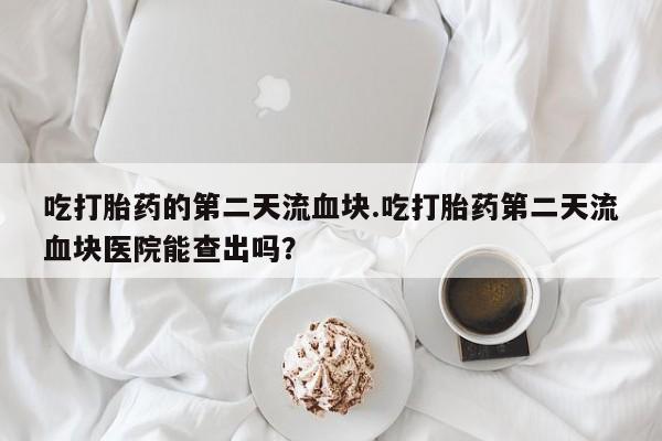 打胎药专卖微信米非司酮片联系方式吃打胎药的第二天流血块.吃打胎药第二天流血块医院能查出吗？