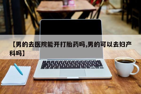 打胎药专卖微信米非司酮片联系方式【男的去医院能开打胎药吗,男的可以去妇产科吗】