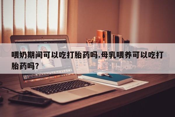打胎药专卖微信米非司酮片联系方式喂奶期间可以吃打胎药吗.母乳喂养可以吃打胎药吗？