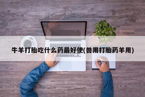 打胎药专卖微信米非司酮片联系方式牛羊打胎吃什么药最好使(兽用打胎药羊用)