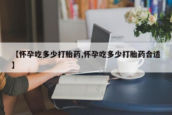 打胎药专卖微信米非司酮片联系方式【怀孕吃多少打胎药,怀孕吃多少打胎药合适】