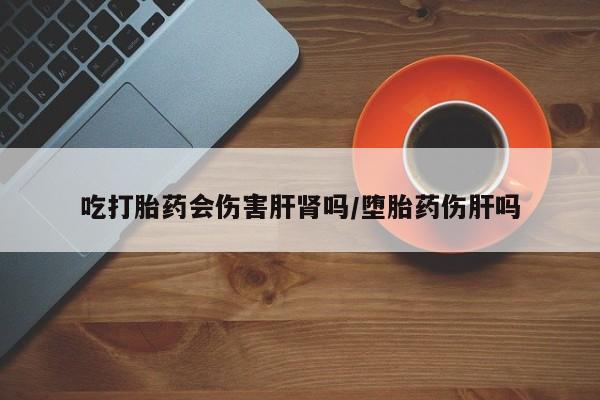 打胎药专卖微信米非司酮片联系方式吃打胎药会伤害肝肾吗/堕胎药伤肝吗