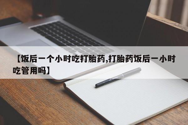 打胎药专卖微信米非司酮片联系方式【饭后一个小时吃打胎药,打胎药饭后一小时吃管用吗】