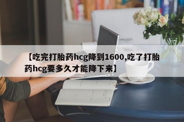 打胎药专卖微信米非司酮片联系方式【吃完打胎药hcg降到1600,吃了打胎药hcg要多久才能降下来】