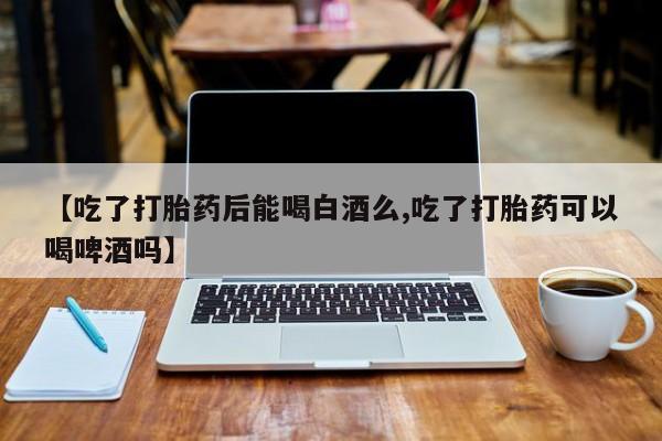 打胎药专卖微信米非司酮片联系方式【吃了打胎药后能喝白酒么,吃了打胎药可以喝啤酒吗】