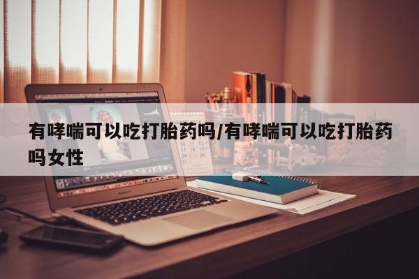 打胎药专卖微信米非司酮片联系方式有哮喘可以吃打胎药吗/有哮喘可以吃打胎药吗女性