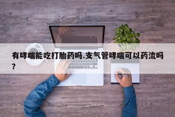 打胎药专卖微信米非司酮片联系方式有哮喘能吃打胎药吗.支气管哮喘可以药流吗？