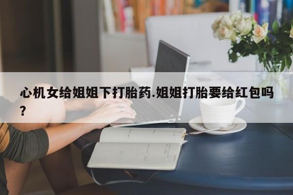 打胎药专卖微信米非司酮片联系方式心机女给姐姐下打胎药.姐姐打胎要给红包吗？