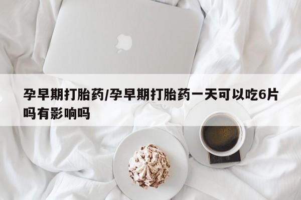 打胎药专卖微信米非司酮片联系方式孕早期打胎药/孕早期打胎药一天可以吃6片吗有影响吗