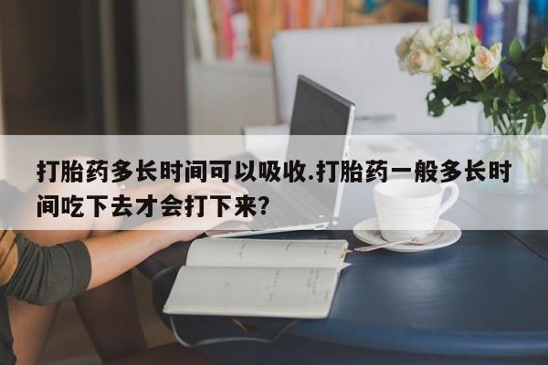 打胎药专卖微信米非司酮片联系方式打胎药多长时间可以吸收.打胎药一般多长时间吃下去才会打下来？