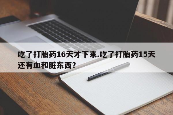 打胎药专卖微信米非司酮片联系方式吃了打胎药16天才下来.吃了打胎药15天还有血和脏东西?