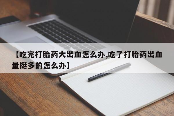 打胎药专卖微信米非司酮片联系方式【吃完打胎药大出血怎么办,吃了打胎药出血量挺多的怎么办】