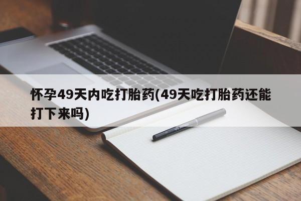 打胎药专卖微信米非司酮片联系方式怀孕49天内吃打胎药(49天吃打胎药还能打下来吗)