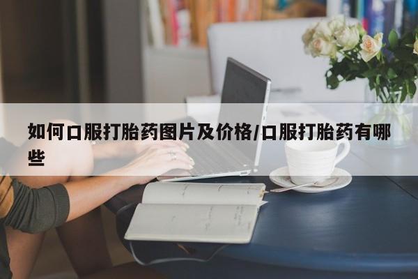 打胎药专卖微信米非司酮片联系方式如何口服打胎药图片及价格/口服打胎药有哪些