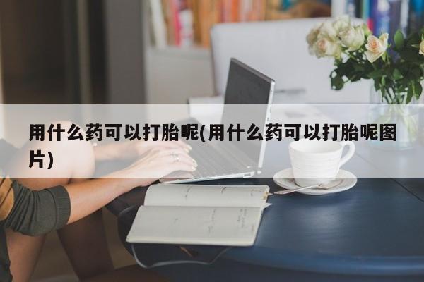 打胎药专卖微信米非司酮片联系方式用什么药可以打胎呢(用什么药可以打胎呢图片)