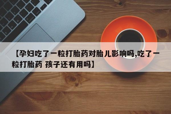 打胎药专卖微信米非司酮片联系方式【孕妇吃了一粒打胎药对胎儿影响吗,吃了一粒打胎药 孩子还有用吗】