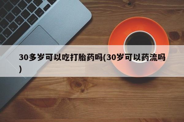 打胎药专卖微信米非司酮片联系方式30多岁可以吃打胎药吗(30岁可以药流吗)