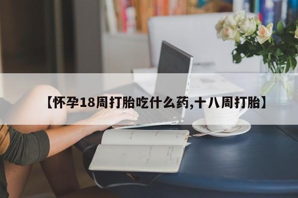 打胎药专卖微信米非司酮片联系方式【怀孕18周打胎吃什么药,十八周打胎】