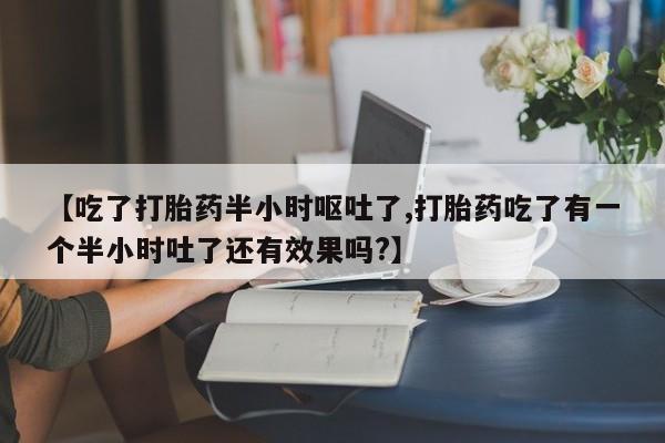 打胎药专卖微信米非司酮片联系方式【吃了打胎药半小时呕吐了,打胎药吃了有一个半小时吐了还有效果吗?】