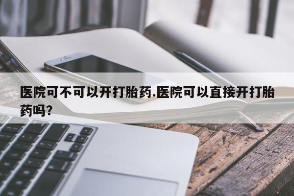 打胎药专卖微信米非司酮片联系方式医院可不可以开打胎药.医院可以直接开打胎药吗？