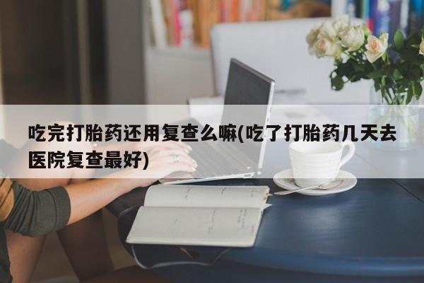 打胎药专卖微信米非司酮片联系方式吃完打胎药还用复查么嘛(吃了打胎药几天去医院复查最好)